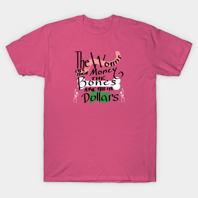 The Worms are their Money The Bones are their Dollars T-Shirt by WedgeJerrod